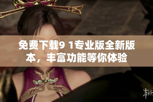 免费下载9 1专业版全新版本，丰富功能等你体验