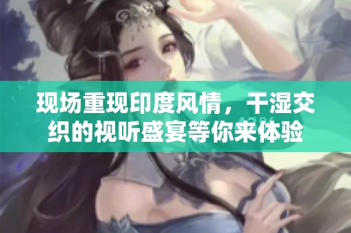 现场重现印度风情，干湿交织的视听盛宴等你来体验
