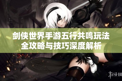 剑侠世界手游五行共鸣玩法全攻略与技巧深度解析