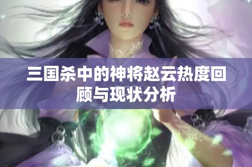 三国杀中的神将赵云热度回顾与现状分析