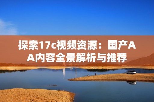 探索17c视频资源：国产AA内容全景解析与推荐