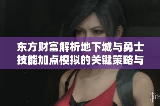 东方财富解析地下城与勇士技能加点模拟的关键策略与技巧