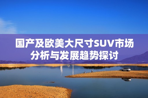 国产及欧美大尺寸SUV市场分析与发展趋势探讨