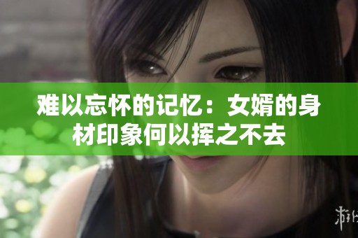 难以忘怀的记忆：女婿的身材印象何以挥之不去