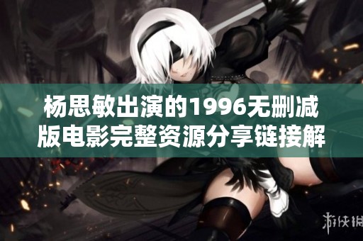 杨思敏出演的1996无删减版电影完整资源分享链接解析