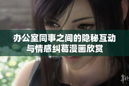 办公室同事之间的隐秘互动与情感纠葛漫画欣赏