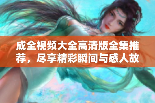 成全视频大全高清版全集推荐，尽享精彩瞬间与感人故事