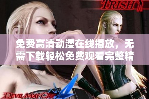 免费高清动漫在线播放，无需下载轻松免费观看完整精彩内容
