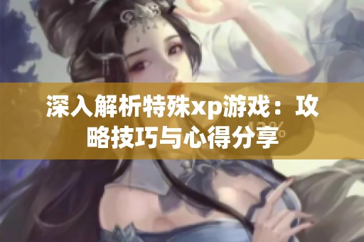 深入解析特殊xp游戏：攻略技巧与心得分享