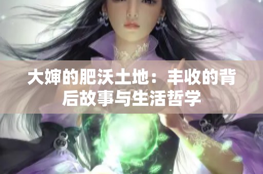 大婶的肥沃土地：丰收的背后故事与生活哲学
