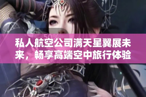 私人航空公司满天星翼展未来，畅享高端空中旅行体验