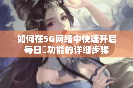 如何在5G网络中快速开启每日奭功能的详细步骤