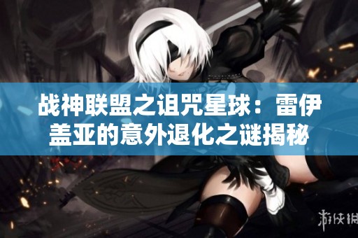 战神联盟之诅咒星球：雷伊盖亚的意外退化之谜揭秘