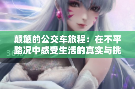 颠簸的公交车旅程：在不平路况中感受生活的真实与挑战