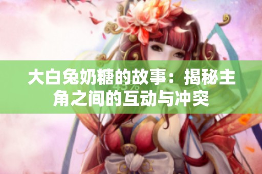 大白兔奶糖的故事：揭秘主角之间的互动与冲突
