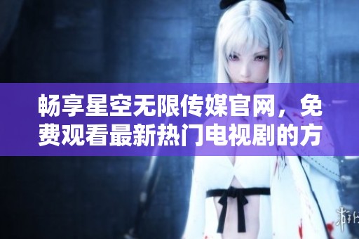 畅享星空无限传媒官网，免费观看最新热门电视剧的方式揭秘