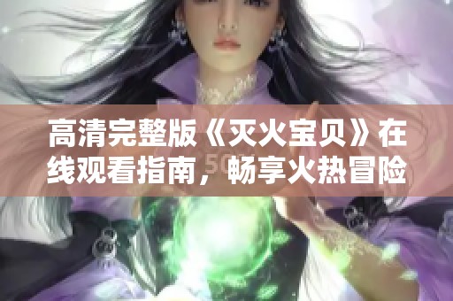 高清完整版《灭火宝贝》在线观看指南，畅享火热冒险故事