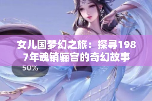 女儿国梦幻之旅：探寻1987年魂销骊宫的奇幻故事