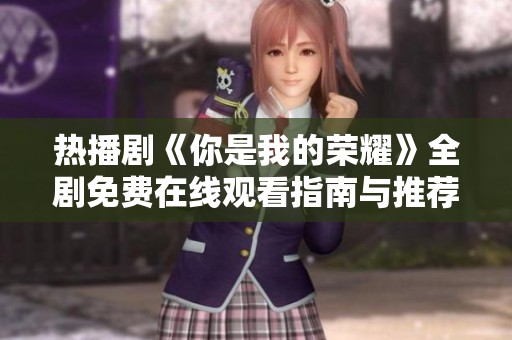热播剧《你是我的荣耀》全剧免费在线观看指南与推荐