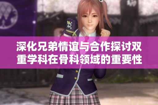 深化兄弟情谊与合作探讨双重学科在骨科领域的重要性