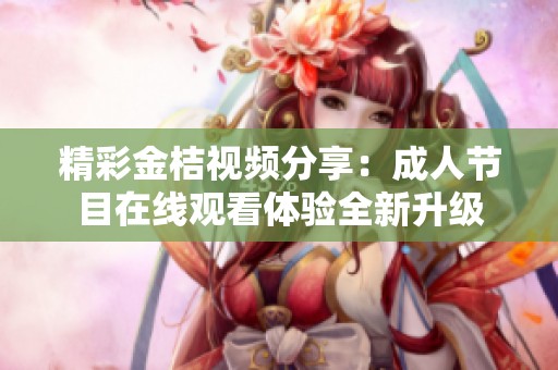 精彩金桔视频分享：成人节目在线观看体验全新升级