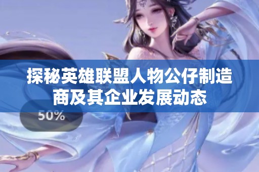 探秘英雄联盟人物公仔制造商及其企业发展动态
