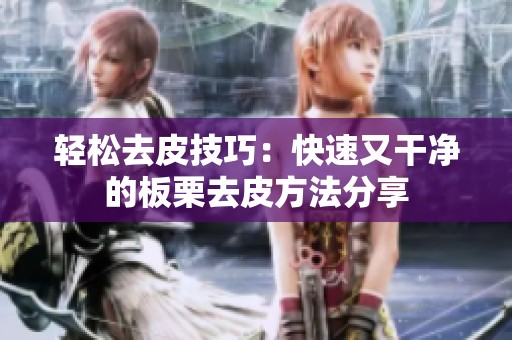 轻松去皮技巧：快速又干净的板栗去皮方法分享