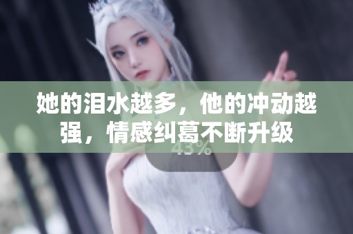 她的泪水越多，他的冲动越强，情感纠葛不断升级