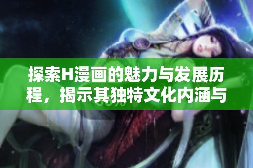 探索H漫画的魅力与发展历程，揭示其独特文化内涵与影响