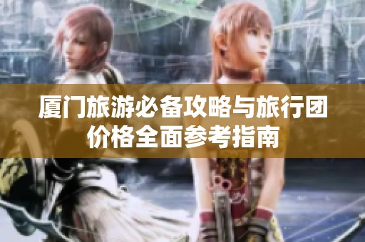 厦门旅游必备攻略与旅行团价格全面参考指南