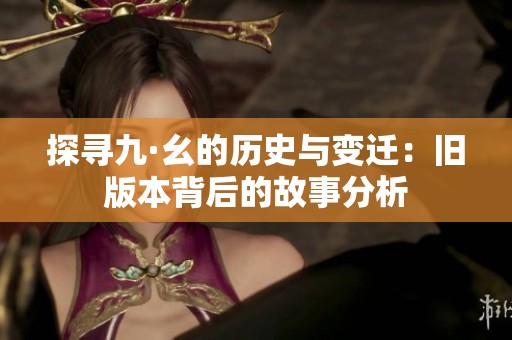 探寻九·幺的历史与变迁：旧版本背后的故事分析