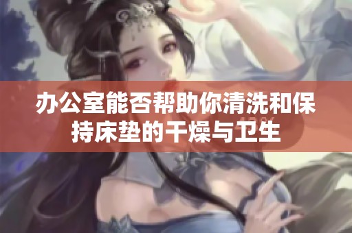办公室能否帮助你清洗和保持床垫的干燥与卫生