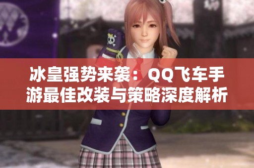 冰皇强势来袭：QQ飞车手游最佳改装与策略深度解析