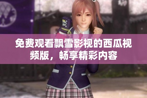 免费观看飘雪影视的西瓜视频版，畅享精彩内容