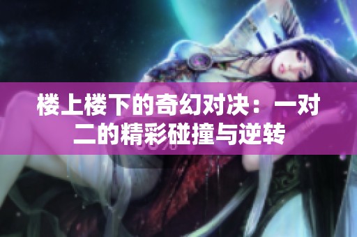 楼上楼下的奇幻对决：一对二的精彩碰撞与逆转