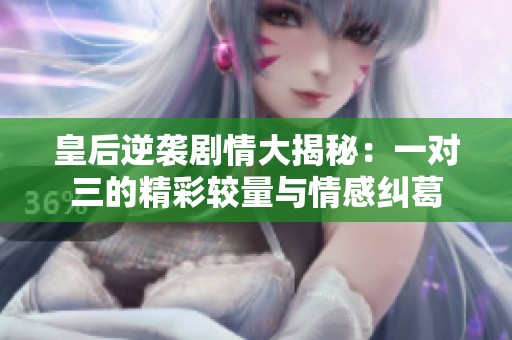 皇后逆袭剧情大揭秘：一对三的精彩较量与情感纠葛