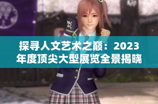 探寻人文艺术之巅：2023年度顶尖大型展览全景揭晓
