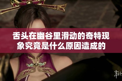 舌头在幽谷里滑动的奇特现象究竟是什么原因造成的