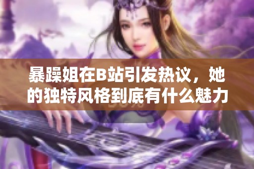 暴躁姐在B站引发热议，她的独特风格到底有什么魅力
