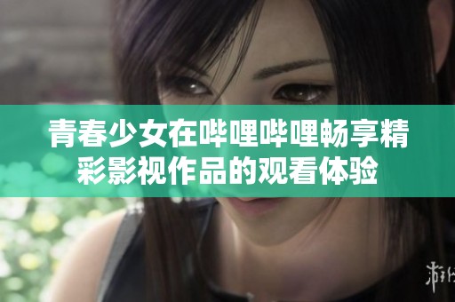 青春少女在哔哩哔哩畅享精彩影视作品的观看体验