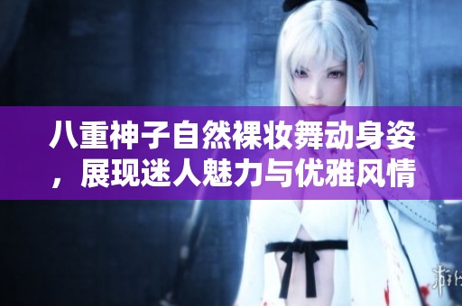 八重神子自然裸妆舞动身姿，展现迷人魅力与优雅风情