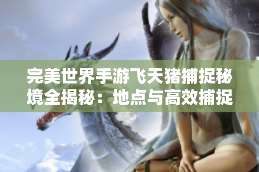 完美世界手游飞天猪捕捉秘境全揭秘：地点与高效捕捉攻略详解