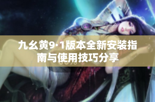 九幺黄9·1版本全新安装指南与使用技巧分享