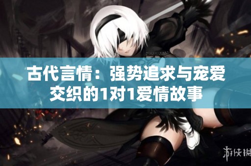 古代言情：强势追求与宠爱交织的1对1爱情故事