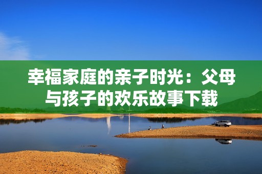 幸福家庭的亲子时光：父母与孩子的欢乐故事下载