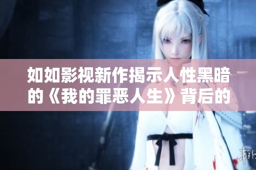 如如影视新作揭示人性黑暗的《我的罪恶人生》背后的故事
