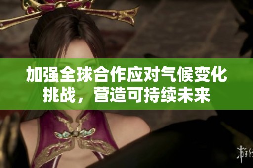加强全球合作应对气候变化挑战，营造可持续未来