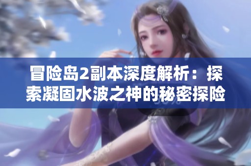 冒险岛2副本深度解析：探索凝固水波之神的秘密探险技巧