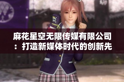 麻花星空无限传媒有限公司：打造新媒体时代的创新先锋