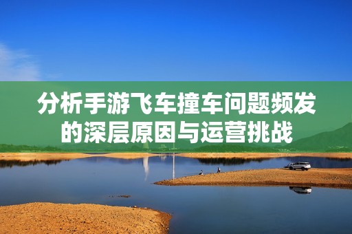 分析手游飞车撞车问题频发的深层原因与运营挑战